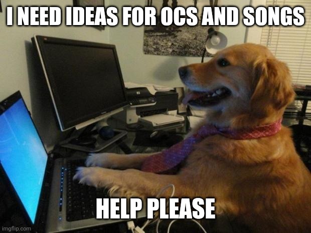 Yep also I'm bored | I NEED IDEAS FOR OCS AND SONGS; HELP PLEASE | image tagged in dog behind a computer | made w/ Imgflip meme maker