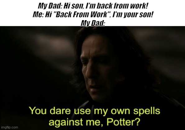 Behold the power of dad words | My Dad: Hi son, I'm back from work!
Me: Hi "Back From Work", I'm your son!
My Dad: | image tagged in you dare use my own spells against me | made w/ Imgflip meme maker