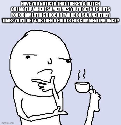 thinking meme | HAVE YOU NOTICED THAT THERE'S A GLITCH ON IMGFLIP WHERE SOMETIMES YOU'D GET NO POINTS FOR COMMENTING ONCE OR TWICE OR SO, AND OTHER TIMES YOU'D GET 4 OR EVEN 6 POINTS FOR COMMENTING ONCE? | image tagged in thinking meme,imgflip,imgflip points,fresh memes,meme | made w/ Imgflip meme maker