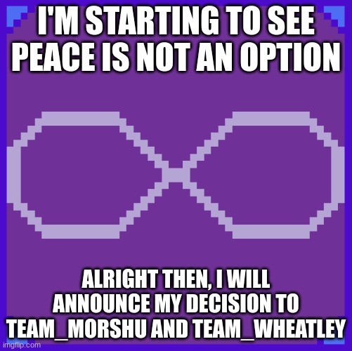 I'M STARTING TO SEE PEACE IS NOT AN OPTION ALRIGHT THEN, I WILL ANNOUNCE MY DECISION TO TEAM_MORSHU AND TEAM_WHEATLEY | made w/ Imgflip meme maker