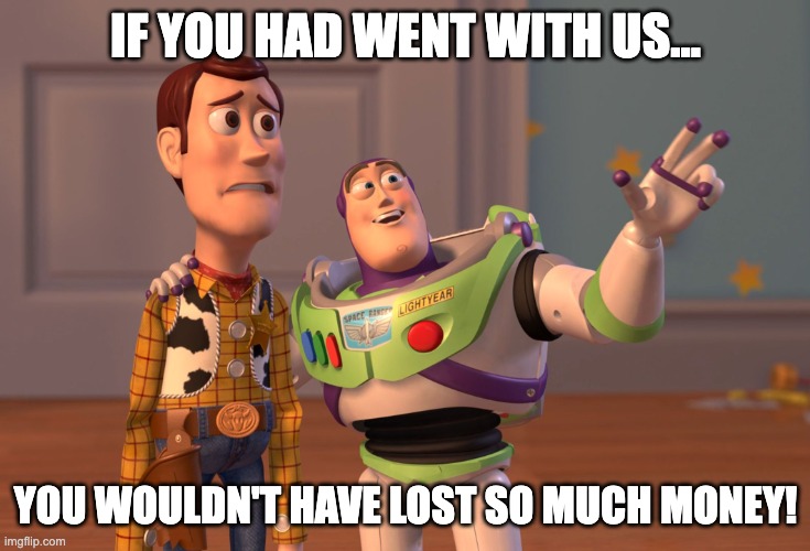 We could have saved you so much money | IF YOU HAD WENT WITH US... YOU WOULDN'T HAVE LOST SO MUCH MONEY! | image tagged in memes,x x everywhere | made w/ Imgflip meme maker