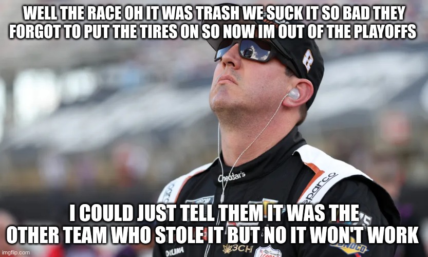 WELL THE RACE OH IT WAS TRASH WE SUCK IT SO BAD THEY FORGOT TO PUT THE TIRES ON SO NOW IM OUT OF THE PLAYOFFS; I COULD JUST TELL THEM IT WAS THE OTHER TEAM WHO STOLE IT BUT NO IT WON'T WORK | made w/ Imgflip meme maker