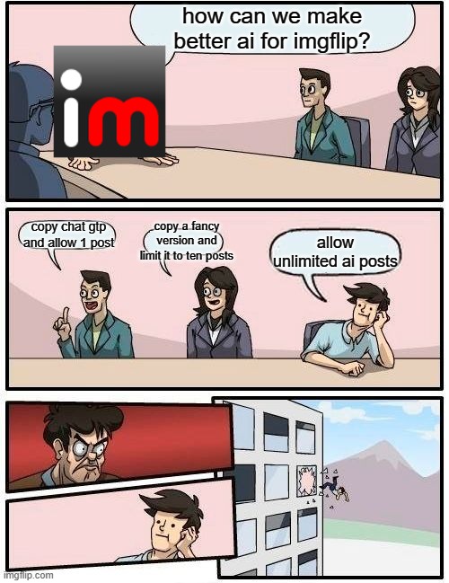 Boardroom Meeting Suggestion | how can we make better ai for imgflip? copy a fancy version and limit it to ten posts; copy chat gtp and allow 1 post; allow unlimited ai posts | image tagged in memes,boardroom meeting suggestion | made w/ Imgflip meme maker