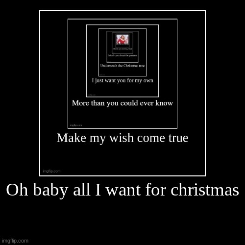 Oh baby all I want for christmas | | image tagged in funny,demotivationals | made w/ Imgflip demotivational maker