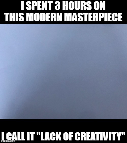 "Lack of Creativity" - a T3chx original | I SPENT 3 HOURS ON THIS MODERN MASTERPIECE; I CALL IT "LACK OF CREATIVITY" | image tagged in modern art,blank,empty,creativity | made w/ Imgflip meme maker
