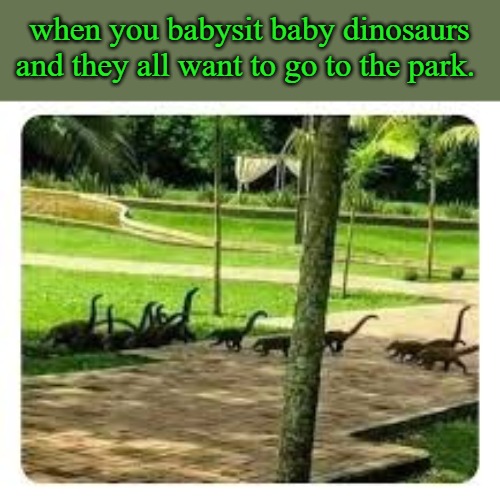 baby dinosaurs. | when you babysit baby dinosaurs and they all want to go to the park. | image tagged in at the park,kewlew | made w/ Imgflip meme maker