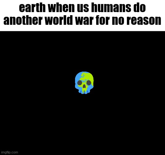 earth when us humans do another world war for no reason | made w/ Imgflip meme maker