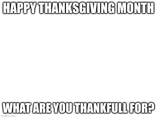 thanks giving(racism is bad) | HAPPY THANKSGIVING MONTH; WHAT ARE YOU THANKFULL FOR? | image tagged in thanksgiving,thanks,happy thanksgiving | made w/ Imgflip meme maker