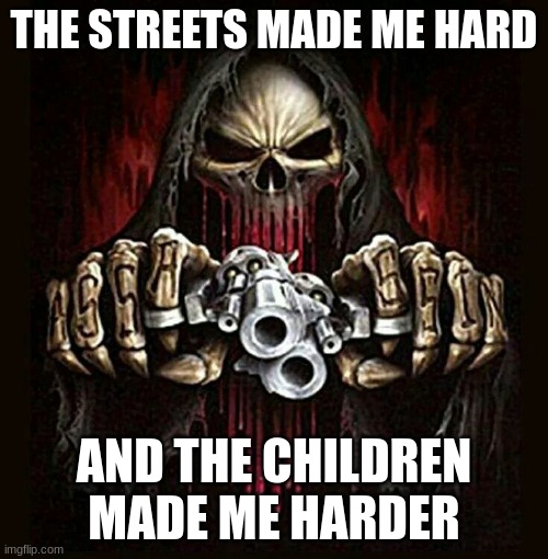 badass skeleton | THE STREETS MADE ME HARD; AND THE CHILDREN MADE ME HARDER | image tagged in badass skeleton | made w/ Imgflip meme maker