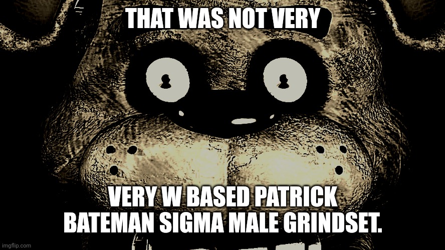 Staring Freddy | THAT WAS NOT VERY; VERY W BASED PATRICK BATEMAN SIGMA MALE GRINDSET. | image tagged in staring freddy | made w/ Imgflip meme maker