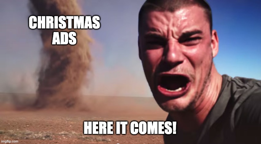 Why do they always come up RIGHT after Halloween? | CHRISTMAS ADS; HERE IT COMES! | image tagged in here it comes | made w/ Imgflip meme maker