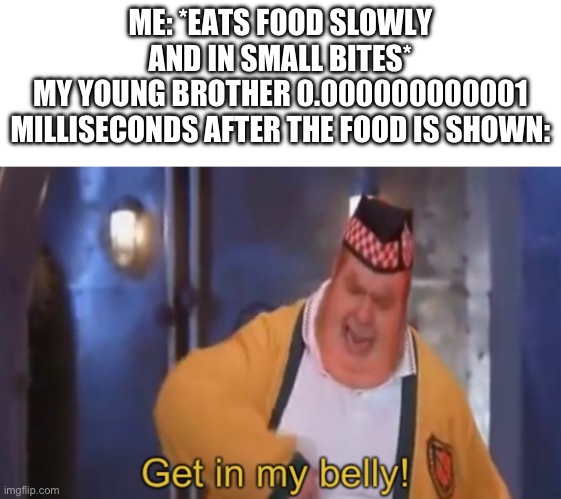 And he causes the biggest mess I’ve seen, even messier than my room | ME: *EATS FOOD SLOWLY AND IN SMALL BITES*
MY YOUNG BROTHER 0.000000000001 MILLISECONDS AFTER THE FOOD IS SHOWN: | image tagged in get in my belly,siblings,food,funny | made w/ Imgflip meme maker
