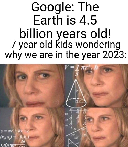 Math lady/Confused lady | Google: The Earth is 4.5 billion years old! 7 year old kids wondering why we are in the year 2023: | image tagged in math lady/confused lady | made w/ Imgflip meme maker