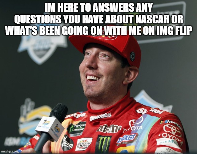 IM HERE TO ANSWERS ANY QUESTIONS YOU HAVE ABOUT NASCAR OR WHAT'S BEEN GOING ON WITH ME ON IMG FLIP | made w/ Imgflip meme maker