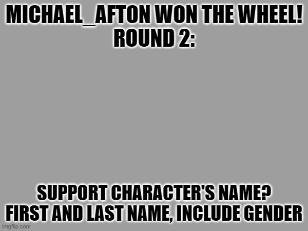 e | MICHAEL_AFTON WON THE WHEEL!
ROUND 2:; SUPPORT CHARACTER'S NAME? FIRST AND LAST NAME, INCLUDE GENDER | image tagged in e | made w/ Imgflip meme maker