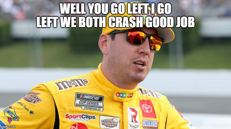WELL YOU GO LEFT I GO LEFT WE BOTH CRASH GOOD JOB | made w/ Imgflip meme maker
