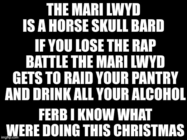 boutta raid some poeple's pantries | THE MARI LWYD IS A HORSE SKULL BARD; IF YOU LOSE THE RAP BATTLE THE MARI LWYD GETS TO RAID YOUR PANTRY AND DRINK ALL YOUR ALCOHOL; FERB I KNOW WHAT WERE DOING THIS CHRISTMAS | made w/ Imgflip meme maker