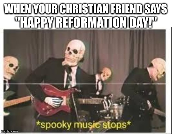 *Angry spooky noises* | WHEN YOUR CHRISTIAN FRIEND SAYS; "HAPPY REFORMATION DAY!" | image tagged in spooky music stops,christianity,christian,holloween | made w/ Imgflip meme maker