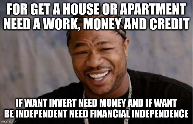 Financial Independence | FOR GET A HOUSE OR APARTMENT NEED A WORK, MONEY AND CREDIT; IF WANT INVERT NEED MONEY AND IF WANT BE INDEPENDENT NEED FINANCIAL INDEPENDENCE | image tagged in memes,yo dawg heard you | made w/ Imgflip meme maker
