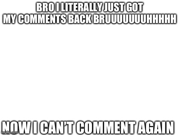 Bruuuuuuu | BRO I LITERALLY JUST GOT MY COMMENTS BACK BRUUUUUUUHHHHH; NOW I CAN’T COMMENT AGAIN | made w/ Imgflip meme maker