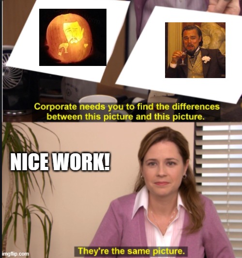 They're the same picture | NICE WORK! | image tagged in they're the same picture | made w/ Imgflip meme maker