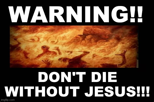 WARNING,,,DON'T DIE WITHOUT JESUS | WARNING!! DON'T DIE WITHOUT JESUS!!! | image tagged in eternity,hell,jesus christ | made w/ Imgflip meme maker