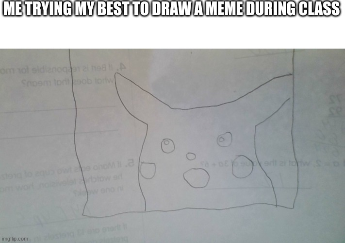 im not a good drawer :( | ME TRYING MY BEST TO DRAW A MEME DURING CLASS | made w/ Imgflip meme maker