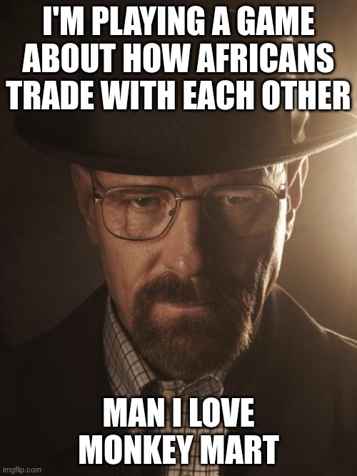 Walter White | I'M PLAYING A GAME ABOUT HOW AFRICANS TRADE WITH EACH OTHER; MAN I LOVE MONKEY MART | image tagged in walter white | made w/ Imgflip meme maker
