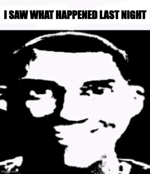 I know. | I SAW WHAT HAPPENED LAST NIGHT | image tagged in can we ban this guy | made w/ Imgflip meme maker