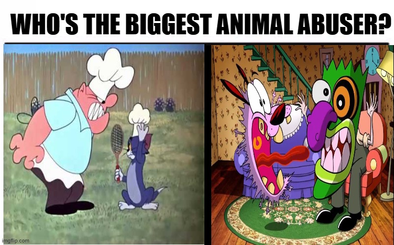 imagine someone much worse than these two | WHO'S THE BIGGEST ANIMAL ABUSER? | image tagged in courage the cowardly dog,tom and jerry,memes,cartoon network,cartoons,warner bros | made w/ Imgflip meme maker