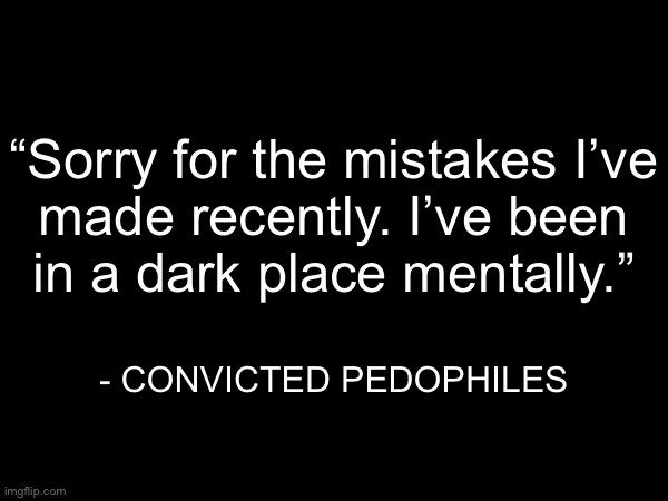 “Sorry for the mistakes I’ve
made recently. I’ve been
in a dark place mentally.”; - CONVICTED PEDOPHILES | made w/ Imgflip meme maker