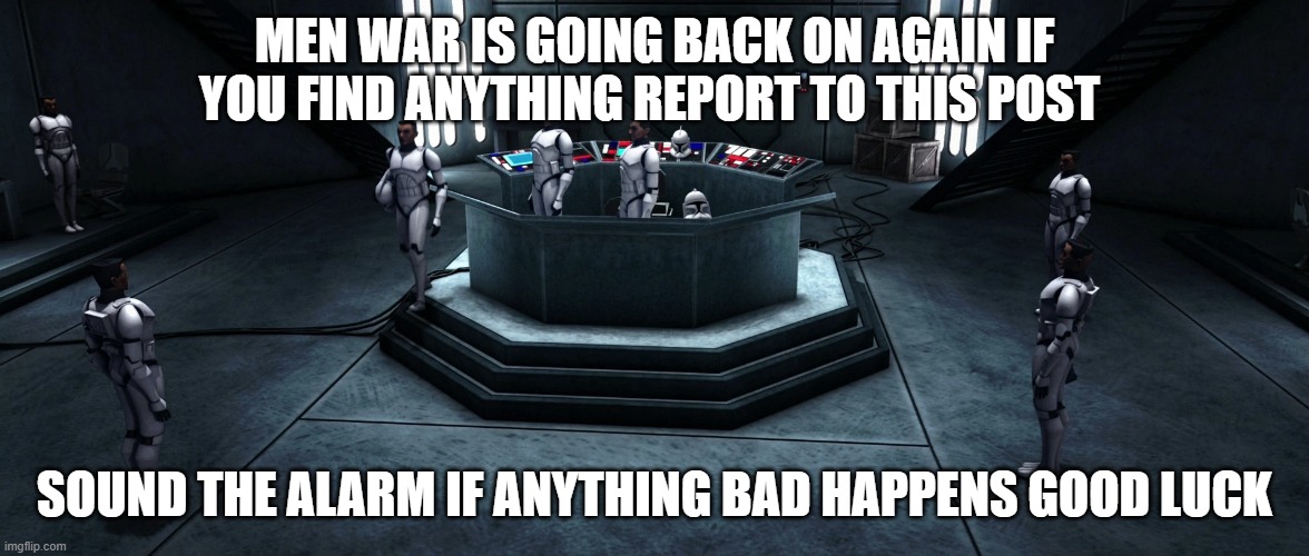 MEN WAR IS GOING BACK ON AGAIN IF YOU FIND ANYTHING REPORT TO THIS POST; SOUND THE ALARM IF ANYTHING BAD HAPPENS GOOD LUCK | made w/ Imgflip meme maker