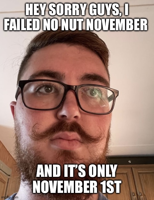 Just came to work a minute too late | HEY SORRY GUYS, I FAILED NO NUT NOVEMBER; AND IT’S ONLY NOVEMBER 1ST | image tagged in just came to work a minute too late | made w/ Imgflip meme maker
