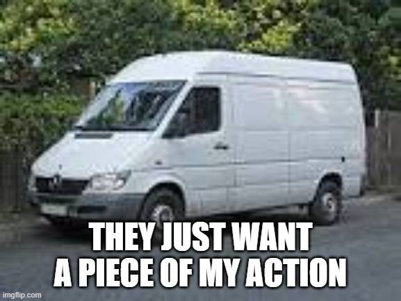 white van | THEY JUST WANT A PIECE OF MY ACTION | image tagged in white van | made w/ Imgflip meme maker