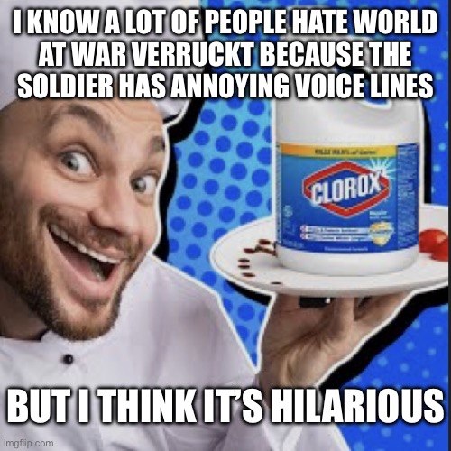 Chef serving clorox | I KNOW A LOT OF PEOPLE HATE WORLD
AT WAR VERRUCKT BECAUSE THE
SOLDIER HAS ANNOYING VOICE LINES; BUT I THINK IT’S HILARIOUS | image tagged in chef serving clorox | made w/ Imgflip meme maker