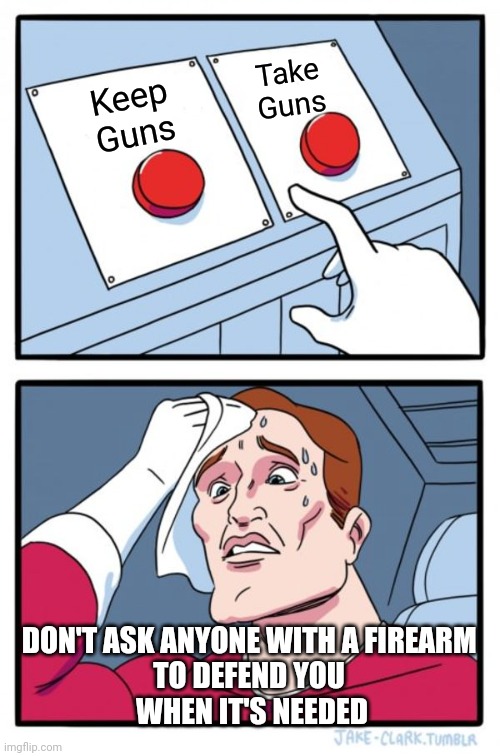 Two Buttons Meme | Keep
Guns Take
Guns DON'T ASK ANYONE WITH A FIREARM 
TO DEFEND YOU 
WHEN IT'S NEEDED | image tagged in memes,two buttons | made w/ Imgflip meme maker