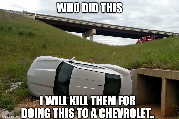 I LOVE CHEVROLETS WHO DID IT | WHO DID THIS; I WILL KILL THEM FOR DOING THIS TO A CHEVROLET.. | image tagged in flip camaro | made w/ Imgflip meme maker