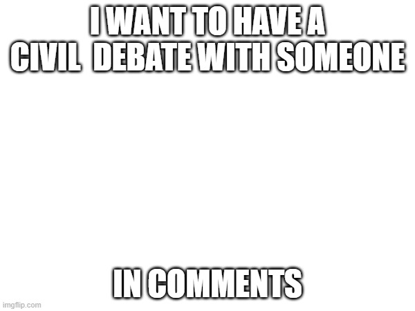 I'm out of title ideas | I WANT TO HAVE A CIVIL  DEBATE WITH SOMEONE; IN COMMENTS | made w/ Imgflip meme maker