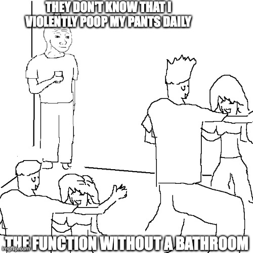 They don't know | THEY DON'T KNOW THAT I VIOLENTLY POOP MY PANTS DAILY; THE FUNCTION WITHOUT A BATHROOM | image tagged in they don't know | made w/ Imgflip meme maker