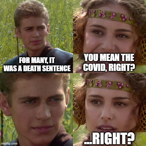 Anakin Padme 4 Panel | FOR MANY, IT WAS A DEATH SENTENCE; YOU MEAN THE COVID, RIGHT? ...RIGHT? | image tagged in anakin padme 4 panel | made w/ Imgflip meme maker