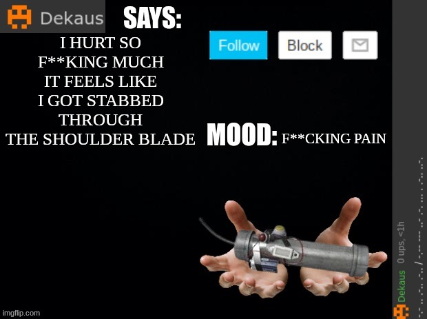 AAAAAAAAAAAAAAAAAAAAAAAAAAAAa | I HURT SO F**KING MUCH IT FEELS LIKE I GOT STABBED THROUGH THE SHOULDER BLADE; F**CKING PAIN | image tagged in dekaus' ramblings | made w/ Imgflip meme maker