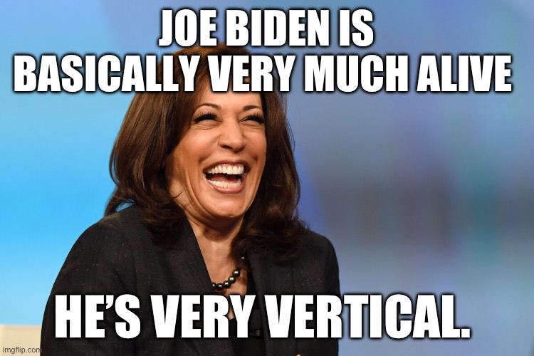 Kamala Harris laughing | JOE BIDEN IS BASICALLY VERY MUCH ALIVE; HE’S VERY VERTICAL. | image tagged in kamala harris laughing | made w/ Imgflip meme maker