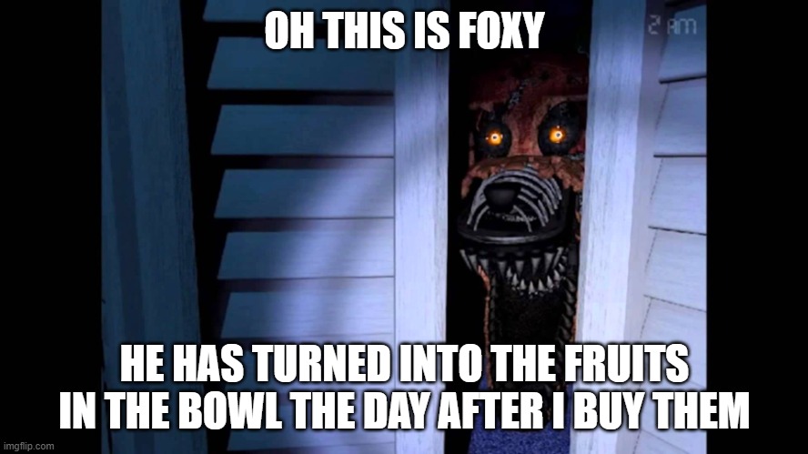 True | OH THIS IS FOXY; HE HAS TURNED INTO THE FRUITS IN THE BOWL THE DAY AFTER I BUY THEM | image tagged in foxy fnaf 4 | made w/ Imgflip meme maker