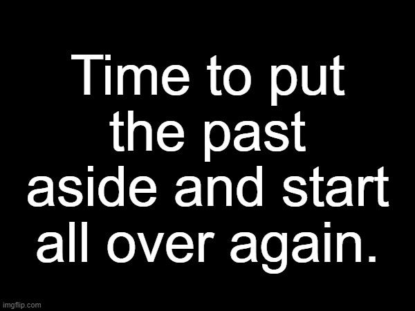 Time to put the past aside and start all over again. | made w/ Imgflip meme maker