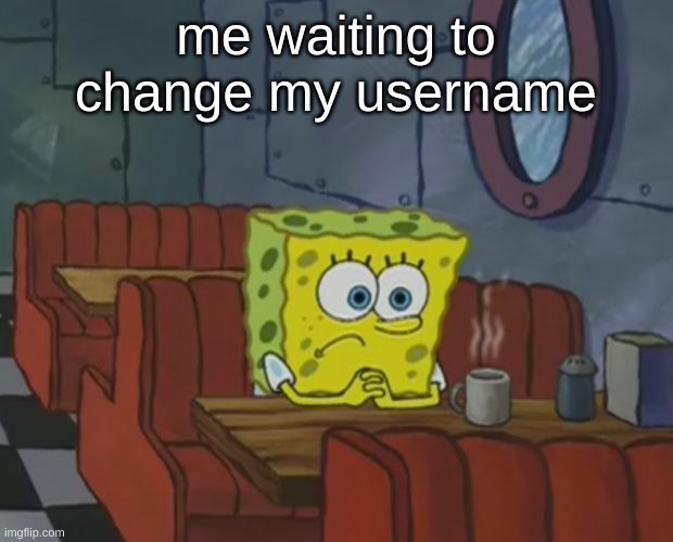 LET ME OUT LET ME OUTTTTT | me waiting to change my username | image tagged in spongebob waiting | made w/ Imgflip meme maker