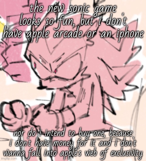 you buy one apple device and then you have to buy apple products bc they make their shit uncompatible with non-apple products | the new sonic game looks so fun, but i don't have apple arcade or an iphone; nor do i intend to buy one, because i don't have money for it and i don't wanna fall into apple's web of exclusivity | image tagged in angry shadow 2 | made w/ Imgflip meme maker