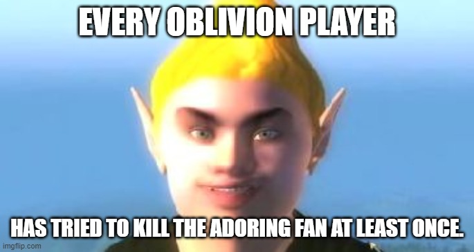 It's true, It's damn true | EVERY OBLIVION PLAYER; HAS TRIED TO KILL THE ADORING FAN AT LEAST ONCE. | image tagged in fanboy oblivion,and that's a fact,video games,the elder scrolls,funny memes | made w/ Imgflip meme maker