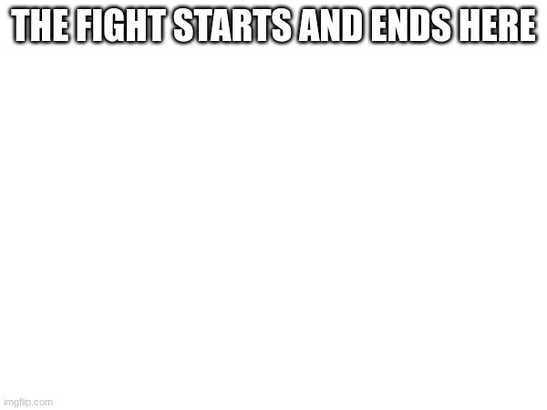 THE FIGHT STARTS AND ENDS HERE | made w/ Imgflip meme maker