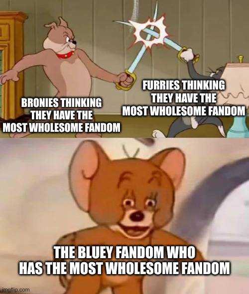 sorrry y'all but the bluey fans win this round | FURRIES THINKING THEY HAVE THE MOST WHOLESOME FANDOM; BRONIES THINKING THEY HAVE THE MOST WHOLESOME FANDOM; THE BLUEY FANDOM WHO HAS THE MOST WHOLESOME FANDOM | image tagged in tom and spike fighting,furries,bronies,bluey fans,wholesome | made w/ Imgflip meme maker