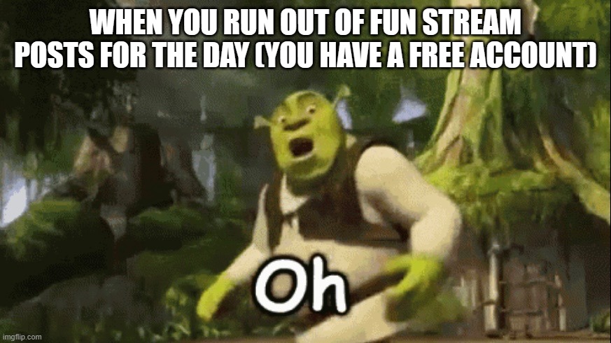 Whoops | WHEN YOU RUN OUT OF FUN STREAM POSTS FOR THE DAY (YOU HAVE A FREE ACCOUNT) | image tagged in shrek oh | made w/ Imgflip meme maker
